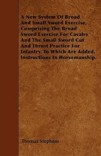 A New System Of Broad And Small Sword Exercise, Comprising The Broad Sword Exercise For Cavalry And The Small Sword Cut And Thrust Practice For Infant