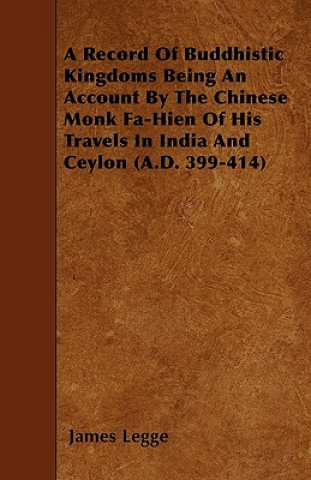 A Record Of Buddhistic Kingdoms Being An Account By The Chinese Monk Fa-Hien Of His Travels In India And Ceylon (A.D. 399-414)