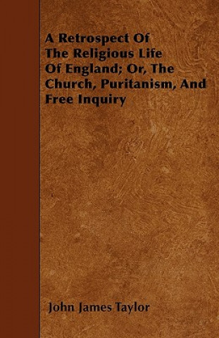 A Retrospect Of The Religious Life Of England; Or, The Church, Puritanism, And Free Inquiry