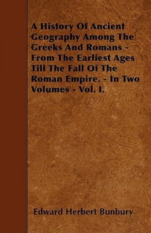 A History Of Ancient Geography Among The Greeks And Romans - From The Earliest Ages Till The Fall Of The Roman Empire. - In Two Volumes - Vol. I.