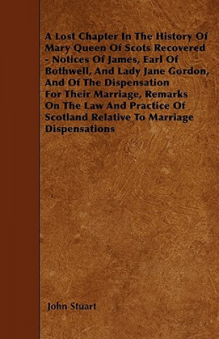 A Lost Chapter In The History Of Mary Queen Of Scots Recovered - Notices Of James, Earl Of Bothwell, And Lady Jane Gordon, And Of The Dispensation For