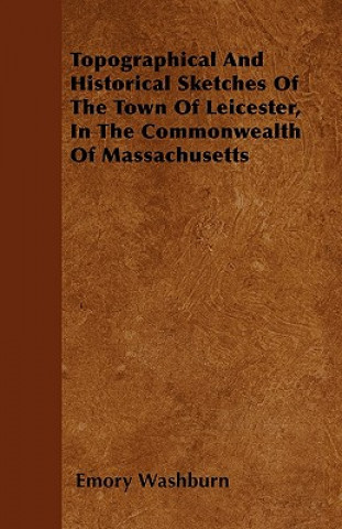 Topographical And Historical Sketches Of The Town Of Leicester, In The Commonwealth Of Massachusetts