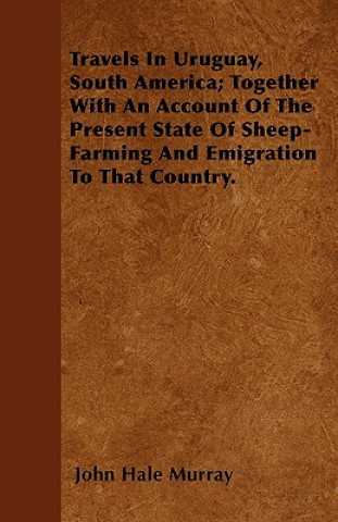 Travels In Uruguay, South America; Together With An Account Of The Present State Of Sheep-Farming And Emigration To That Country.