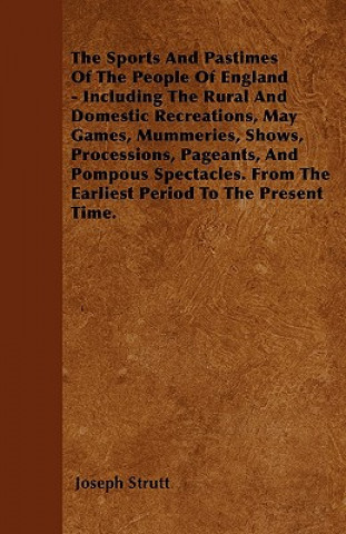The Sports And Pastimes Of The People Of England - Including The Rural And Domestic Recreations, May Games, Mummeries, Shows, Processions, Pageants, A
