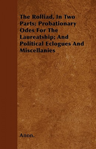 The Rolliad, In Two Parts; Probationary Odes For The Laureatship; And Political Eclogues And Miscellanies
