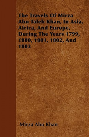 The Travels Of Mirza Abu Taleb Khan, In Asia, Africa, And Europe, During The Years 1799, 1800, 1801, 1802, And 1803