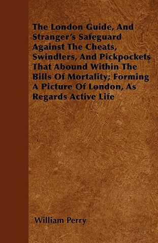 The London Guide, And Stranger's Safeguard Against The Cheats, Swindlers, And Pickpockets That Abound Within The Bills Of Mortality; Forming A Picture