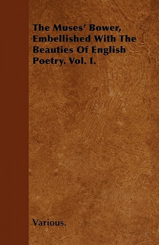 The Muses' Bower, Embellished with the Beauties of English Poetry. Vol. I.