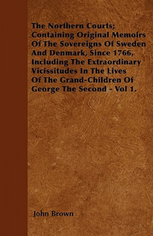 The Northern Courts; Containing Original Memoirs Of The Sovereigns Of Sweden And Denmark, Since 1766, Including The Extraordinary Vicissitudes In The