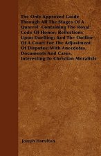 The Only Approved Guide Through All The Stages Of A Quarrel  Containing The Royal Code Of Honor; Reflections Upon Duelling; And The Outline Of A Court