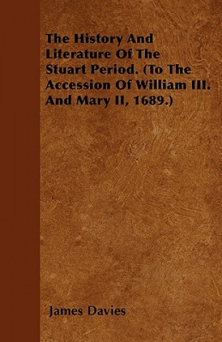 The History And Literature Of The Stuart Period. (To The Accession Of William III. And Mary II, 1689.)