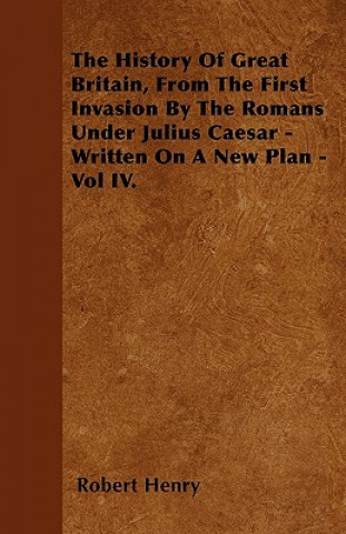 The History Of Great Britain, From The First Invasion By The Romans Under Julius Caesar - Written On A New Plan - Vol IV.