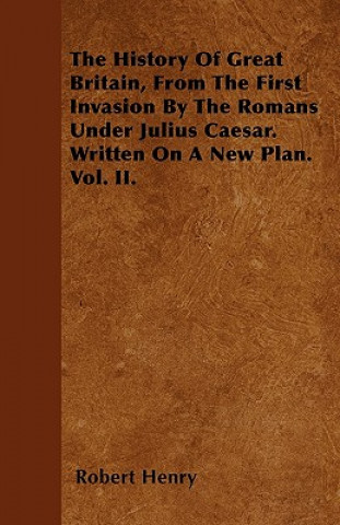 The History Of Great Britain, From The First Invasion By The Romans Under Julius Caesar. Written On A New Plan. Vol. II.