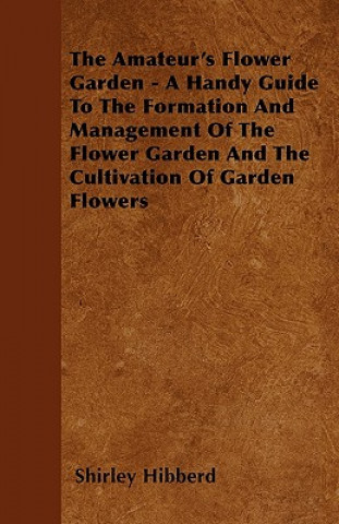 The Amateur's Flower Garden - A Handy Guide To The Formation And Management Of The Flower Garden And The Cultivation Of Garden Flowers