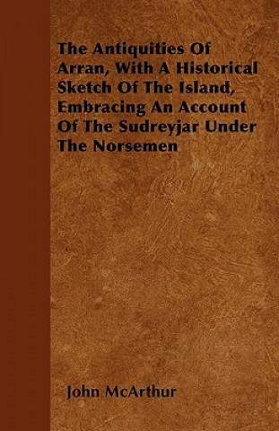 The Antiquities Of Arran, With A Historical Sketch Of The Island, Embracing An Account Of The Sudreyjar Under The Norsemen