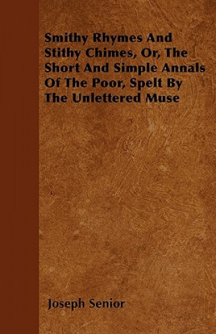 Smithy Rhymes And Stithy Chimes, Or, The Short And Simple Annals Of The Poor, Spelt By The Unlettered Muse
