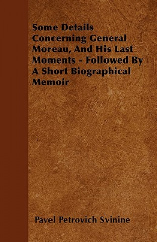 Some Details Concerning General Moreau, And His Last Moments - Followed By A Short Biographical Memoir