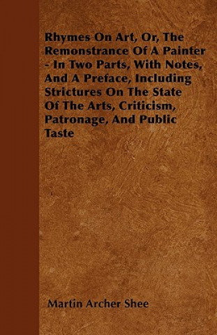 Rhymes On Art, Or, The Remonstrance Of A Painter - In Two Parts, With Notes, And A Preface, Including Strictures On The State Of The Arts, Criticism,