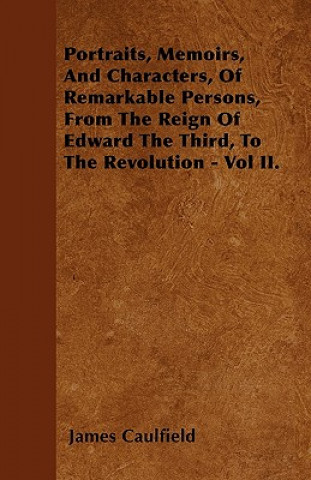 Portraits, Memoirs, And Characters, Of Remarkable Persons, From The Reign Of Edward The Third, To The Revolution - Vol II.
