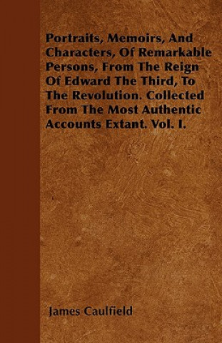 Portraits, Memoirs, And Characters, Of Remarkable Persons, From The Reign Of Edward The Third, To The Revolution. Collected From The Most Authentic Ac