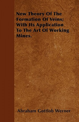 New Theory Of The Formation Of Veins; With Its Application To The Art Of Working Mines.