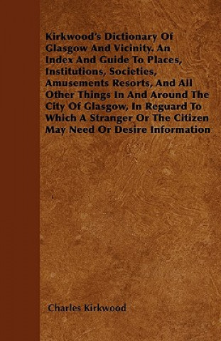 Kirkwood's Dictionary Of Glasgow And Vicinity. An Index And Guide To Places, Institutions, Societies, Amusements Resorts, And All Other Things In And