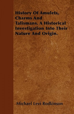 History Of Amulets, Charms And Talismans. A Historical Investigation Into Their Nature And Origin.