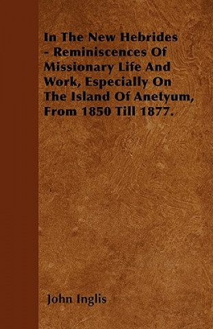 In The New Hebrides - Reminiscences Of Missionary Life And Work, Especially On The Island Of Anetyum, From 1850 Till 1877.