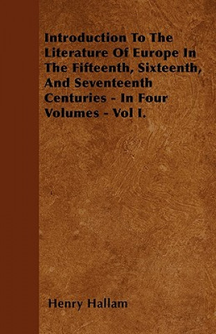 Introduction To The Literature Of Europe In The Fifteenth, Sixteenth, And Seventeenth Centuries - In Four Volumes - Vol I.