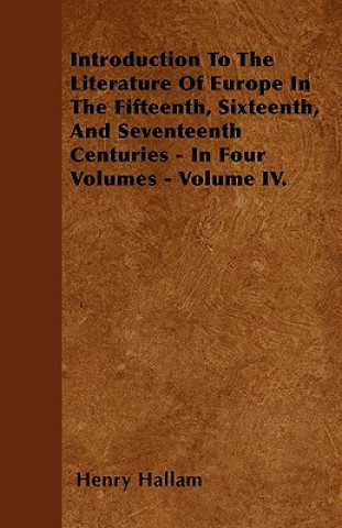 Introduction To The Literature Of Europe In The Fifteenth, Sixteenth, And Seventeenth Centuries - In Four Volumes - Volume IV.