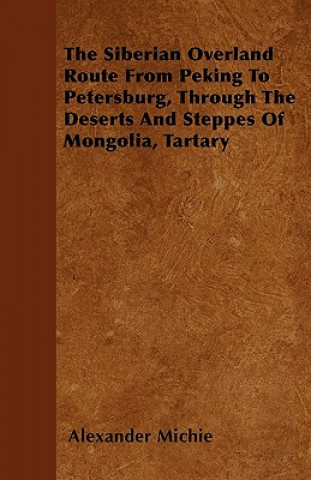 The Siberian Overland Route From Peking To Petersburg, Through The Deserts And Steppes Of Mongolia, Tartary