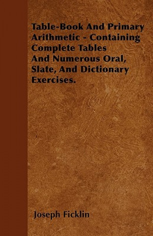Table-Book And Primary Arithmetic - Containing Complete Tables And Numerous Oral, Slate, And Dictionary Exercises.