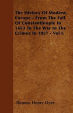 The History Of Modern Europe - From The Fall Of Constantinople In 1453 To The War In The Crimea In 1857 - Vol I.