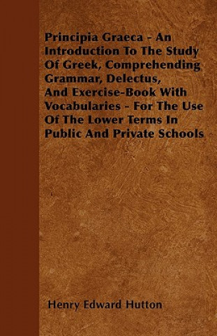 Principia Graeca - An Introduction To The Study Of Greek, Comprehending Grammar, Delectus, And Exercise-Book With Vocabularies - For The Use Of The Lo