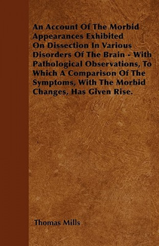 An Account Of The Morbid Appearances Exhibited On Dissection In Various Disorders Of The Brain - With Pathological Observations, To Which A Comparison