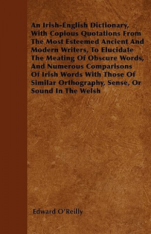 An Irish-English Dictionary, With Copious Quotations From The Most Esteemed Ancient And Modern Writers, To Elucidate The Meating Of Obscure Words, And