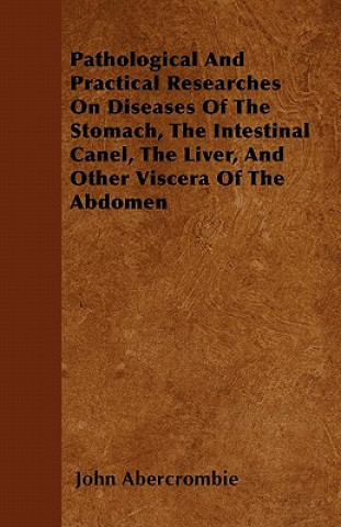 Pathological And Practical Researches On Diseases Of The Stomach, The Intestinal Canel, The Liver, And Other Viscera Of The Abdomen