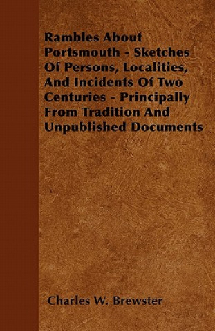 Rambles About Portsmouth - Sketches Of Persons, Localities, And Incidents Of Two Centuries - Principally From Tradition And Unpublished Documents