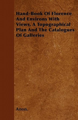 Hand-Book Of Florence And Environs With Views, A Topographical Plan And The Catalogues Of Galleries