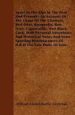 Sport In The Alps In The Past And Present - An Account Of The Chase Of The Chamois, Red-Deer, Bouquetin, Roe-Deer, Capercaillie, And Black-Cock, With
