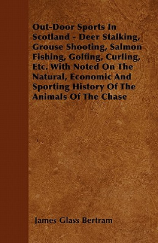 Out-Door Sports In Scotland - Deer Stalking, Grouse Shooting, Salmon Fishing, Golfing, Curling, Etc. With Noted On The Natural, Economic And Sporting