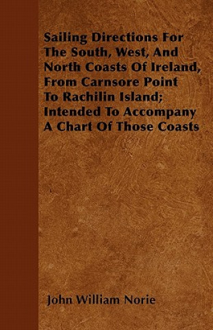 Sailing Directions For The South, West, And North Coasts Of Ireland, From Carnsore Point To Rachilin Island; Intended To Accompany A Chart Of Those Co