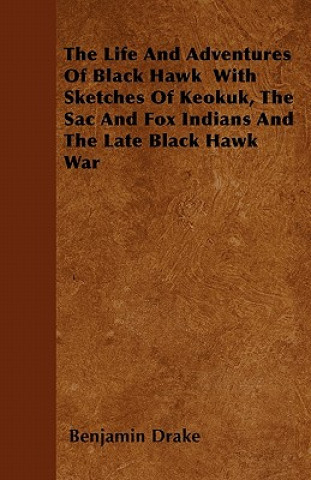 The Life And Adventures Of Black Hawk  With Sketches Of Keokuk, The Sac And Fox Indians And The Late Black Hawk War