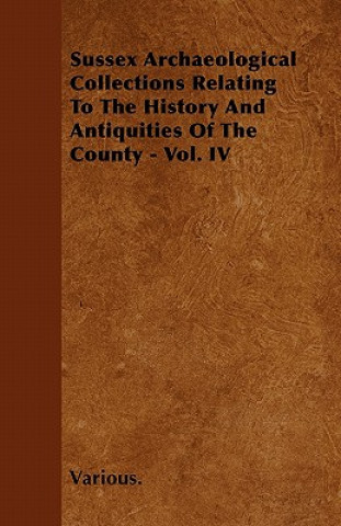 Sussex Archaeological Collections Relating to the History and Antiquities of the County - Vol. IV