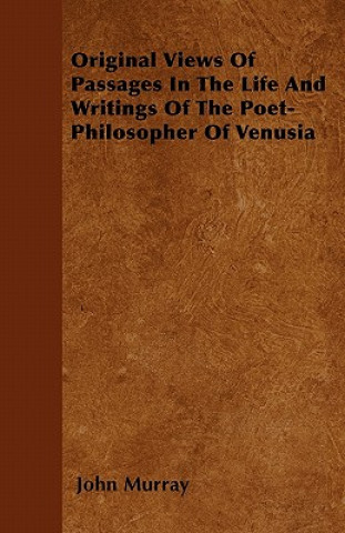 Original Views Of Passages In The Life And Writings Of The Poet-Philosopher Of Venusia
