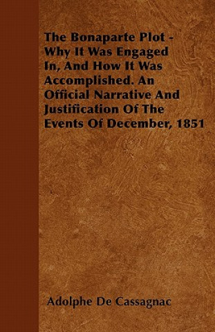 The Bonaparte Plot - Why It Was Engaged In, And How It Was Accomplished. An Official Narrative And Justification Of The Events Of December, 1851