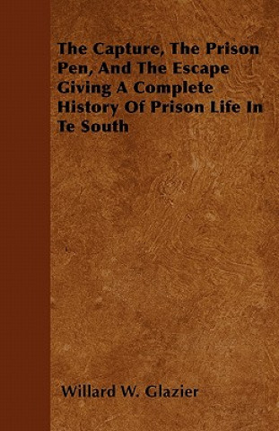 The Capture, The Prison Pen, And The Escape  Giving A Complete History Of Prison Life In Te South