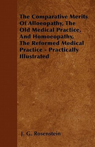 The Comparative Merits Of Alloeopathy, The Old Medical Practice, And Homoeopathy, The Reformed Medical Practice - Practically Illustrated