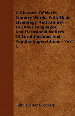 A Glossary Of North Country Words, With Their Etymology, And Affinity To Other Languages; And Occasional Notices Of Local Customs And Popular Supersti