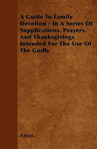 A Guide To Family Devotion - In A Series Of Supplications, Prayers, And Thanksgivings Intended For The Use Of The Godly